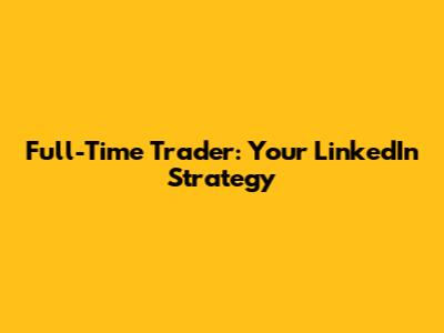Full-Time Trader: Your LinkedIn Strategy