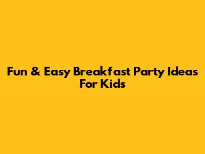 Fun & Easy Breakfast Party Ideas For Kids