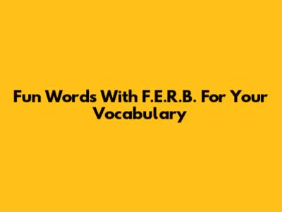 Fun Words With F.E.R.B. For Your Vocabulary