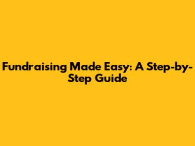 Fundraising Made Easy: A Step-by-Step Guide