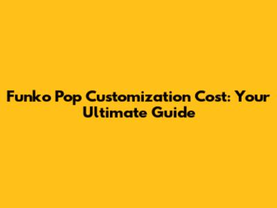 Funko Pop Customization Cost: Your Ultimate Guide