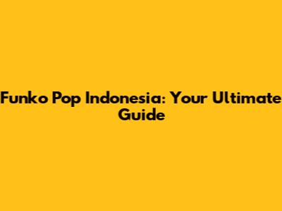 Funko Pop Indonesia: Your Ultimate Guide