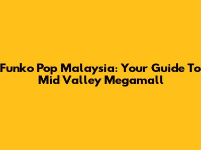 Funko Pop Malaysia: Your Guide To Mid Valley Megamall