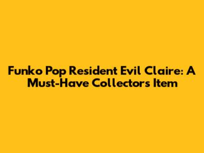 Funko Pop Resident Evil Claire: A Must-Have Collector's Item