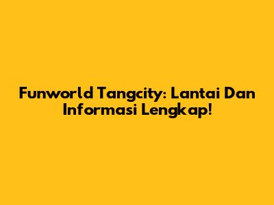 Funworld Tangcity: Lantai Dan Informasi Lengkap!