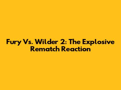 Fury Vs. Wilder 2: The Explosive Rematch Reaction