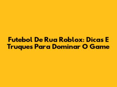 Futebol De Rua Roblox: Dicas E Truques Para Dominar O Game