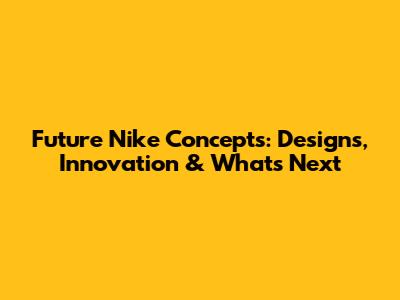 Future Nike Concepts: Designs, Innovation & What's Next