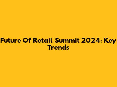 Future Of Retail Summit 2024: Key Trends