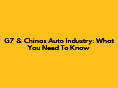 G7 & China's Auto Industry: What You Need To Know