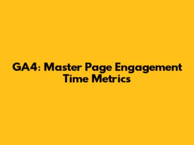 GA4: Master Page Engagement Time Metrics