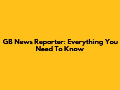 GB News Reporter: Everything You Need To Know
