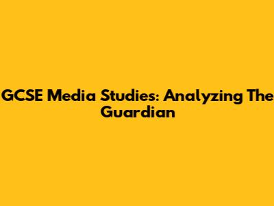 GCSE Media Studies: Analyzing The Guardian
