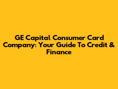 GE Capital Consumer Card Company: Your Guide To Credit & Finance