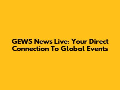 GEWS News Live: Your Direct Connection To Global Events