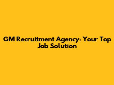 GM Recruitment Agency: Your Top Job Solution