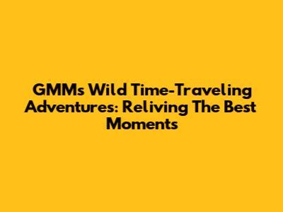 GMM's Wild Time-Traveling Adventures: Reliving The Best Moments