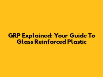 GRP Explained: Your Guide To Glass Reinforced Plastic
