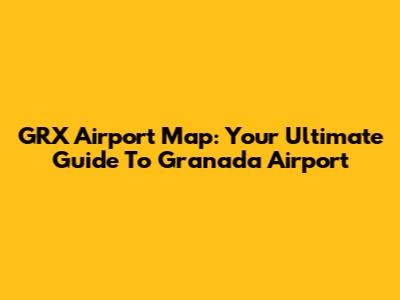 GRX Airport Map: Your Ultimate Guide To Granada Airport