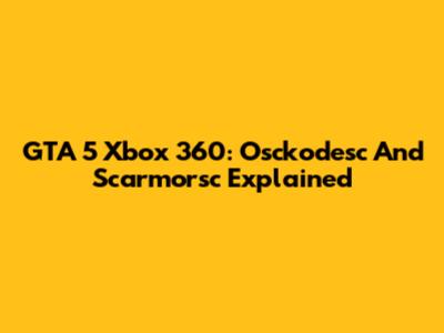 GTA 5 Xbox 360: Osckodesc And Scarmorsc Explained