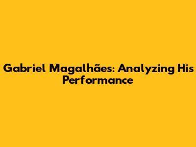Gabriel Magalhães: Analyzing His Performance
