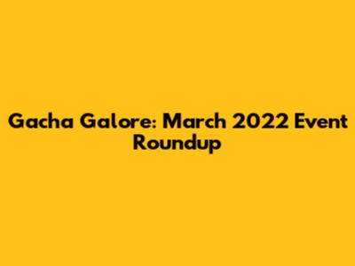 Gacha Galore: March 2022 Event Roundup