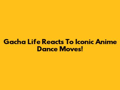 Gacha Life Reacts To Iconic Anime Dance Moves!