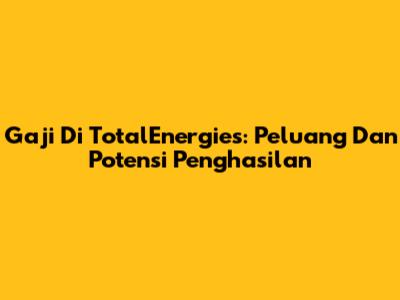Gaji Di TotalEnergies: Peluang Dan Potensi Penghasilan