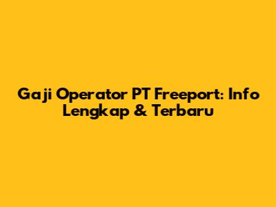 Gaji Operator PT Freeport: Info Lengkap & Terbaru