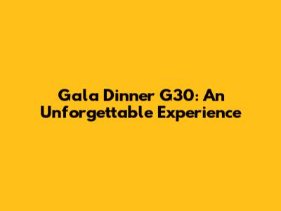 Gala Dinner G30: An Unforgettable Experience