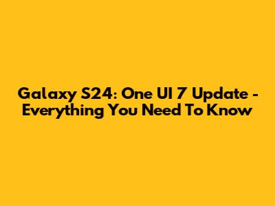 Galaxy S24: One UI 7 Update - Everything You Need To Know