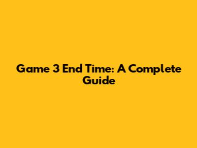 Game 3 End Time: A Complete Guide