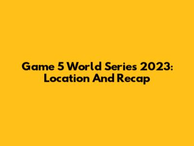 Game 5 World Series 2023: Location And Recap