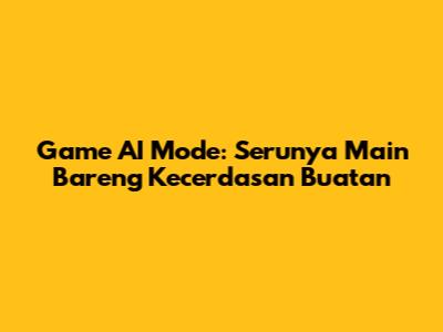 Game AI Mode: Serunya Main Bareng Kecerdasan Buatan