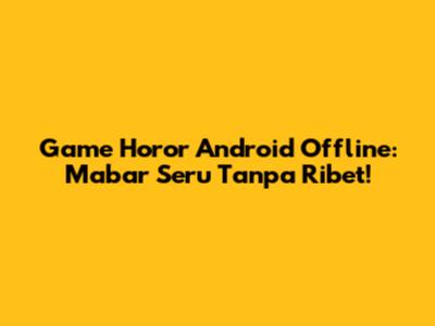 Game Horor Android Offline: Mabar Seru Tanpa Ribet!
