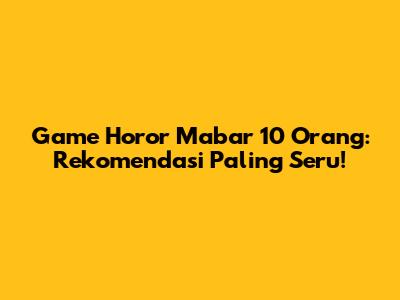 Game Horor Mabar 10 Orang: Rekomendasi Paling Seru!