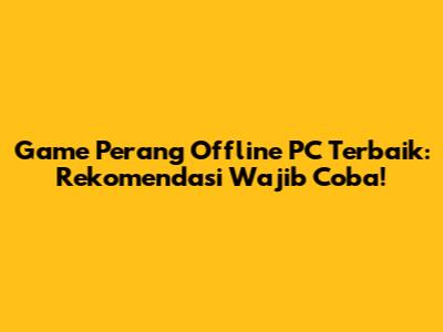 Game Perang Offline PC Terbaik: Rekomendasi Wajib Coba!