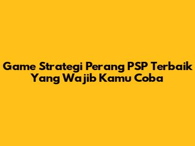 Game Strategi Perang PSP Terbaik Yang Wajib Kamu Coba