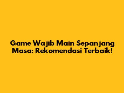 Game Wajib Main Sepanjang Masa: Rekomendasi Terbaik!