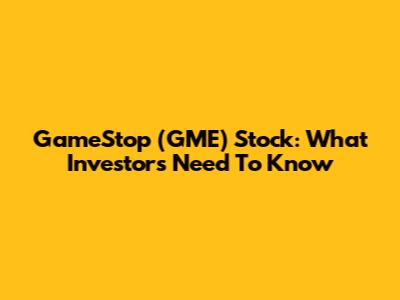 GameStop (GME) Stock: What Investors Need To Know