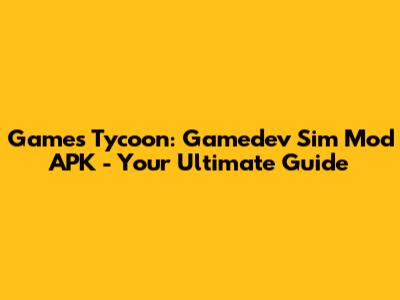 Games Tycoon: Gamedev Sim Mod APK - Your Ultimate Guide