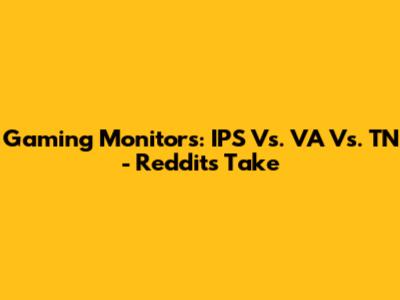 Gaming Monitors: IPS Vs. VA Vs. TN - Reddit's Take