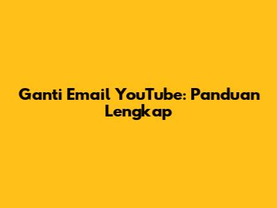 Ganti Email YouTube: Panduan Lengkap