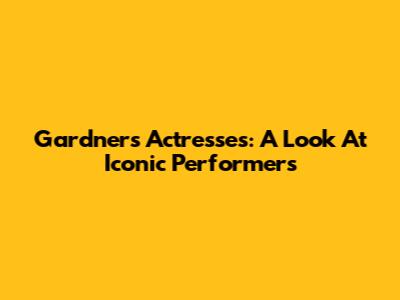 Gardner's Actresses: A Look At Iconic Performers