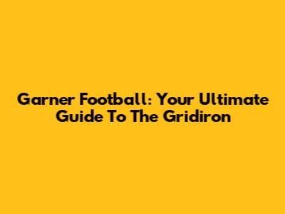 Garner Football: Your Ultimate Guide To The Gridiron