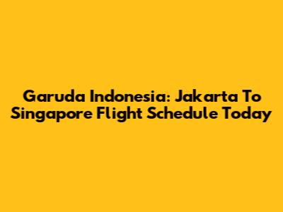 Garuda Indonesia: Jakarta To Singapore Flight Schedule Today