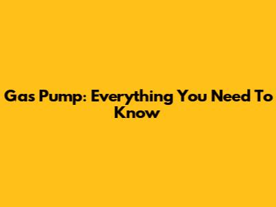 Gas Pump: Everything You Need To Know