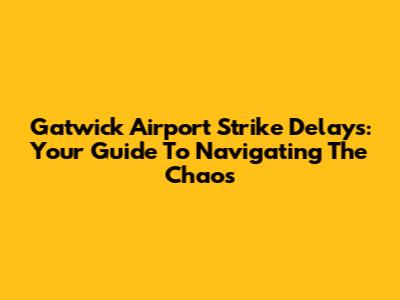 Gatwick Airport Strike Delays: Your Guide To Navigating The Chaos