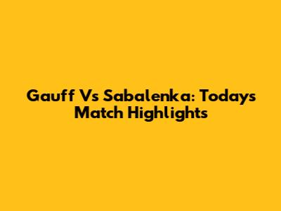 Gauff Vs Sabalenka: Today's Match Highlights