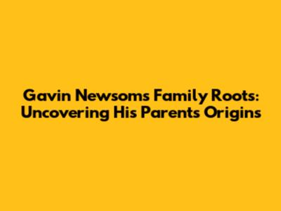Gavin Newsom's Family Roots: Uncovering His Parents' Origins